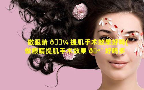 做眼睛 🐼 提肌手术效果好吗(做眼睛提肌手术效果 🪴 好吗多少钱)